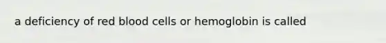 a deficiency of red blood cells or hemoglobin is called