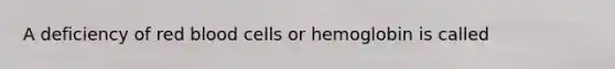 A deficiency of red blood cells or hemoglobin is called