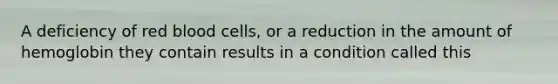 A deficiency of red blood cells, or a reduction in the amount of hemoglobin they contain results in a condition called this