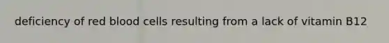 deficiency of red blood cells resulting from a lack of vitamin B12