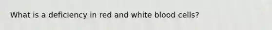 What is a deficiency in red and white blood cells?