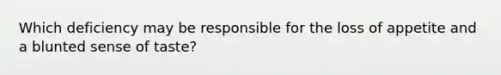 Which deficiency may be responsible for the loss of appetite and a blunted sense of taste?