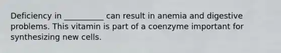 Deficiency in __________ can result in anemia and digestive problems. This vitamin is part of a coenzyme important for synthesizing new cells.