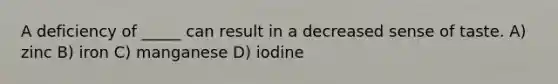 A deficiency of _____ can result in a decreased sense of taste. A) zinc B) iron C) manganese D) iodine