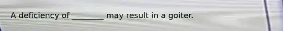 A deficiency of ________ may result in a goiter.