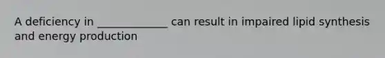 A deficiency in _____________ can result in impaired lipid synthesis and energy production