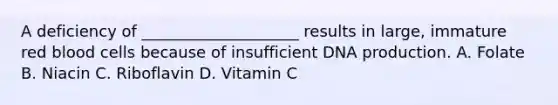 A deficiency of ____________________ results in large, immature red blood cells because of insufficient DNA production. A. Folate B. Niacin C. Riboflavin D. Vitamin C