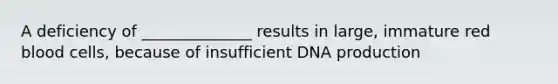 A deficiency of ______________ results in large, immature red blood cells, because of insufficient DNA production