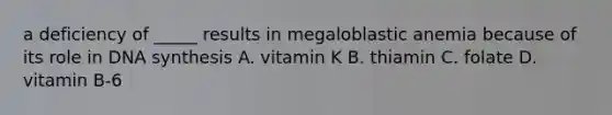 a deficiency of _____ results in megaloblastic anemia because of its role in DNA synthesis A. vitamin K B. thiamin C. folate D. vitamin B-6