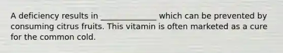 A deficiency results in ______________ which can be prevented by consuming citrus fruits. This vitamin is often marketed as a cure for the common cold.