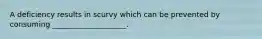 A deficiency results in scurvy which can be prevented by consuming ____________________.