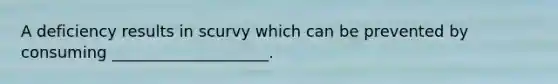 A deficiency results in scurvy which can be prevented by consuming ____________________.