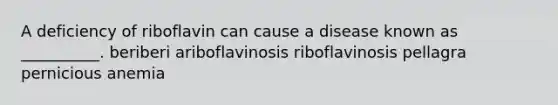 A deficiency of riboflavin can cause a disease known as __________. beriberi ariboflavinosis riboflavinosis pellagra pernicious anemia