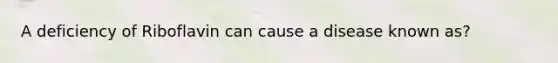 A deficiency of Riboflavin can cause a disease known as?