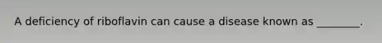 A deficiency of riboflavin can cause a disease known as ________.