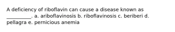 A deficiency of riboflavin can cause a disease known as __________. a. ariboflavinosis b. riboflavinosis c. beriberi d. pellagra e. pernicious anemia