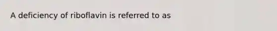 A deficiency of riboflavin is referred to as