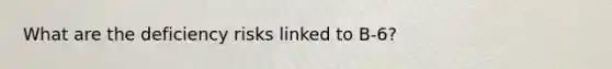 What are the deficiency risks linked to B-6?
