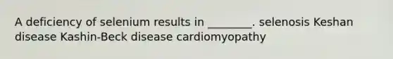 A deficiency of selenium results in ________. selenosis Keshan disease Kashin-Beck disease cardiomyopathy