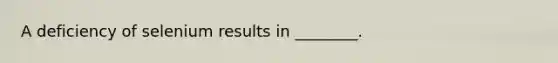 A deficiency of selenium results in ________.