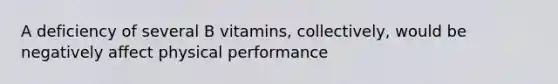 A deficiency of several B vitamins, collectively, would be negatively affect physical performance