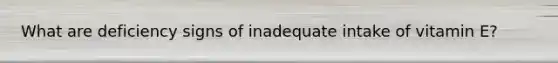What are deficiency signs of inadequate intake of vitamin E?