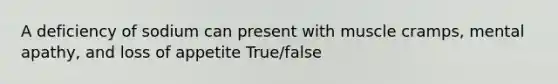 A deficiency of sodium can present with muscle cramps, mental apathy, and loss of appetite True/false