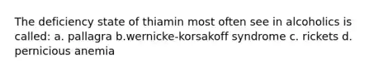 The deficiency state of thiamin most often see in alcoholics is called: a. pallagra b.wernicke-korsakoff syndrome c. rickets d. pernicious anemia