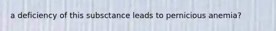 a deficiency of this subsctance leads to pernicious anemia?