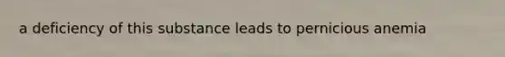 a deficiency of this substance leads to pernicious anemia