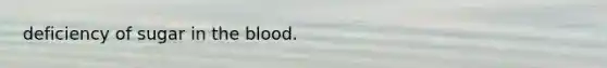 deficiency of sugar in the blood.