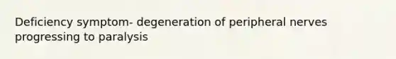 Deficiency symptom- degeneration of peripheral nerves progressing to paralysis