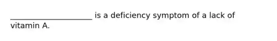 _____________________ is a deficiency symptom of a lack of vitamin A.