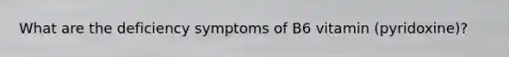 What are the deficiency symptoms of B6 vitamin (pyridoxine)?