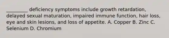 _________ deficiency symptoms include growth retardation, delayed sexual maturation, impaired immune function, hair loss, eye and skin lesions, and loss of appetite. A. Copper B. Zinc C. Selenium D. Chromium