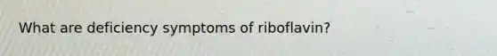 What are deficiency symptoms of riboflavin?