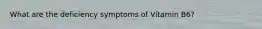 What are the deficiency symptoms of Vitamin B6?