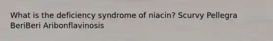 What is the deficiency syndrome of niacin? Scurvy Pellegra BeriBeri Aribonflavinosis