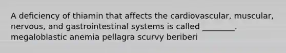 A deficiency of thiamin that affects the cardiovascular, muscular, nervous, and gastrointestinal systems is called ________. megaloblastic anemia pellagra scurvy beriberi
