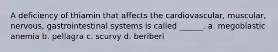 A deficiency of thiamin that affects the cardiovascular, muscular, nervous, gastrointestinal systems is called ______. a. megoblastic anemia b. pellagra c. scurvy d. beriberi