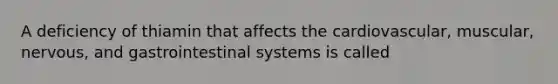 A deficiency of thiamin that affects the cardiovascular, muscular, nervous, and gastrointestinal systems is called