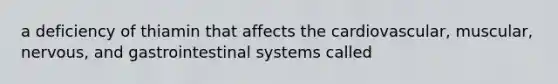 a deficiency of thiamin that affects the cardiovascular, muscular, nervous, and gastrointestinal systems called