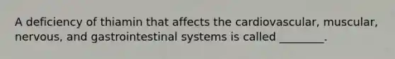 A deficiency of thiamin that affects the cardiovascular, muscular, nervous, and gastrointestinal systems is called ________.