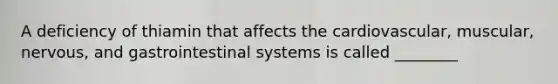 A deficiency of thiamin that affects the cardiovascular, muscular, nervous, and gastrointestinal systems is called ________