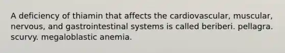 A deficiency of thiamin that affects the cardiovascular, muscular, nervous, and gastrointestinal systems is called beriberi. pellagra. scurvy. megaloblastic anemia.