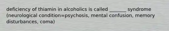 deficiency of thiamin in alcoholics is called _______ syndrome (neurological condition=psychosis, mental confusion, memory disturbances, coma)