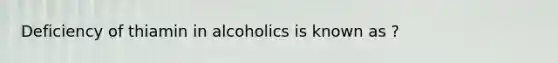 Deficiency of thiamin in alcoholics is known as ?