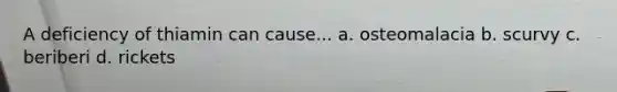 A deficiency of thiamin can cause... a. osteomalacia b. scurvy c. beriberi d. rickets