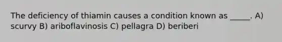 The deficiency of thiamin causes a condition known as _____. A) scurvy B) ariboflavinosis C) pellagra D) beriberi