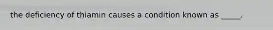 the deficiency of thiamin causes a condition known as _____.